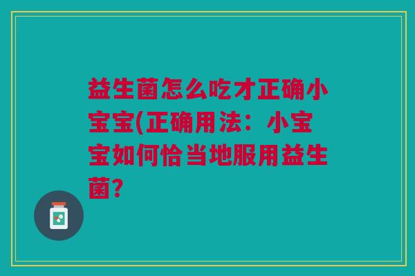 益生菌怎么吃才正确小宝宝(正确用法:小宝宝如何恰当地服用益生菌? 益生菌怎么吃才正确小宝宝(正确用法:小宝宝如何恰当地服用益生菌?