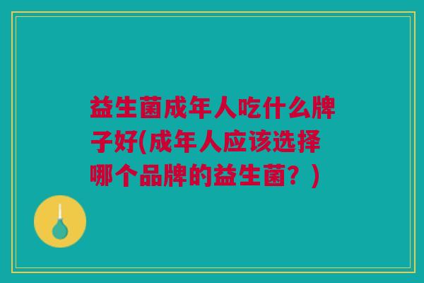 益生菌成年人吃什么牌子好(成年人应该选择哪个品牌的益生菌?)