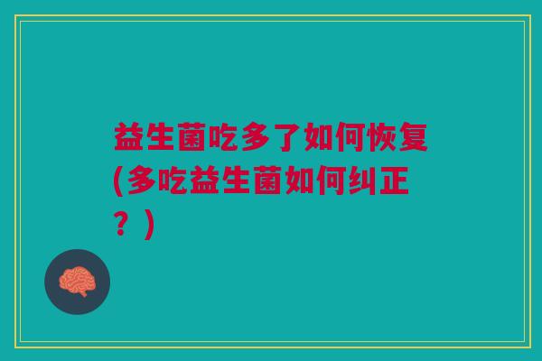 益生菌吃多了如何恢复(多吃益生菌如何纠正?)