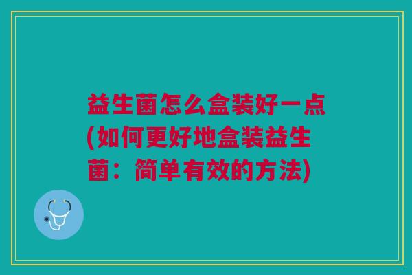 益生菌怎么盒装好一点(如何更好地盒装益生菌:简单有效的方法)