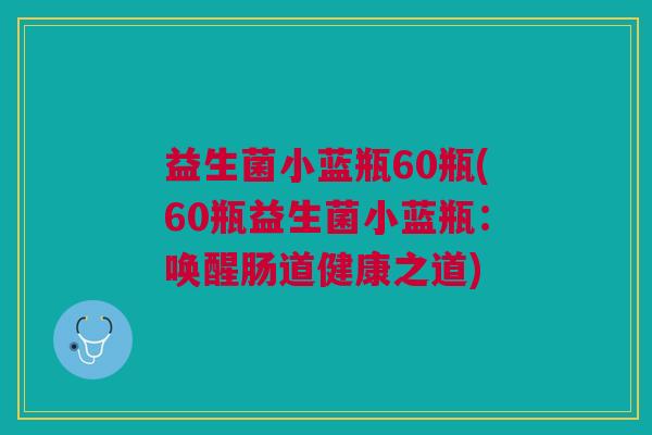 益生菌小蓝瓶60瓶(60瓶益生菌小蓝瓶:唤醒肠道健康之道) 益生菌小蓝瓶60瓶(60瓶益生菌小蓝瓶:唤醒肠道健康之道)