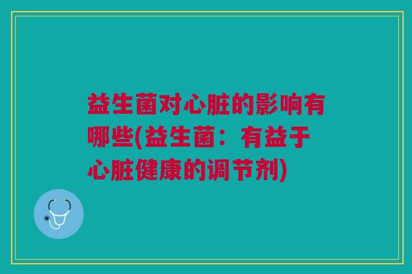益生菌对心脏的影响有哪些(益生菌:有益于心脏健康的调节剂)