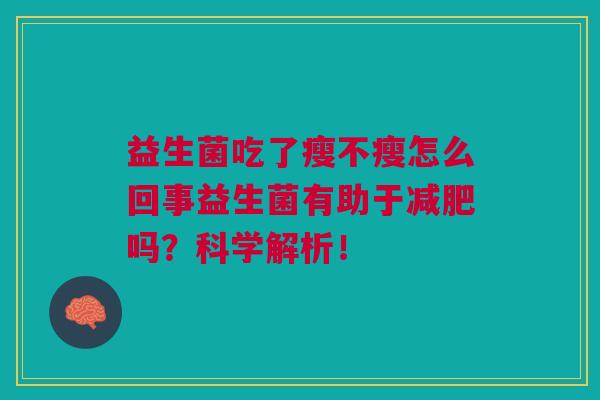益生菌吃了瘦不瘦怎么回事益生菌有助于减肥吗?科学解析!