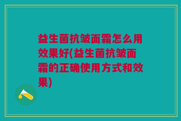 益生菌抗皱面霜怎么用效果好(益生菌抗皱面霜的正确使用方式和效果)