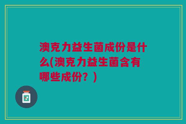 澳克力益生菌成份是什么(澳克力益生菌含有哪些成份?)
