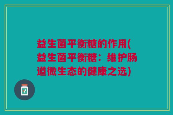 益生菌平衡糖的作用(益生菌平衡糖:维护肠道微生态的健康之选)
