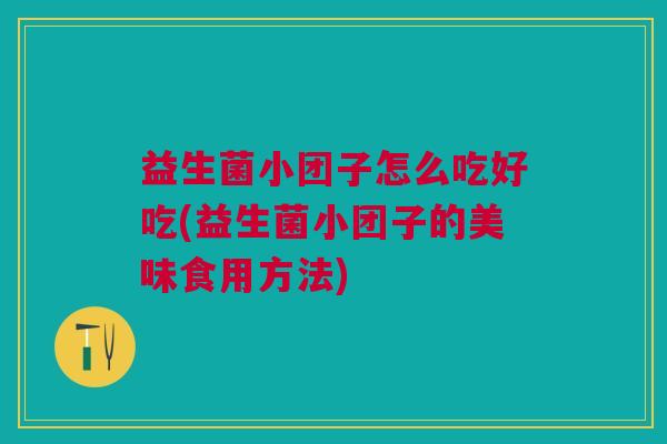 益生菌小团子怎么吃好吃(益生菌小团子的美味食用方法) 益生菌小团子怎么吃好吃(益生菌小团子的美味食用方法)