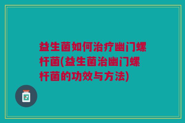 益生菌如何治疗幽门螺杆菌(益生菌治幽门螺杆菌的功效与方法)