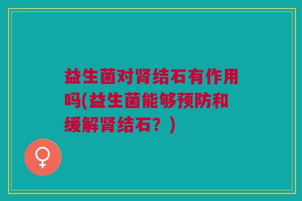 益生菌对肾结石有作用吗(益生菌能够预防和缓解肾结石?)