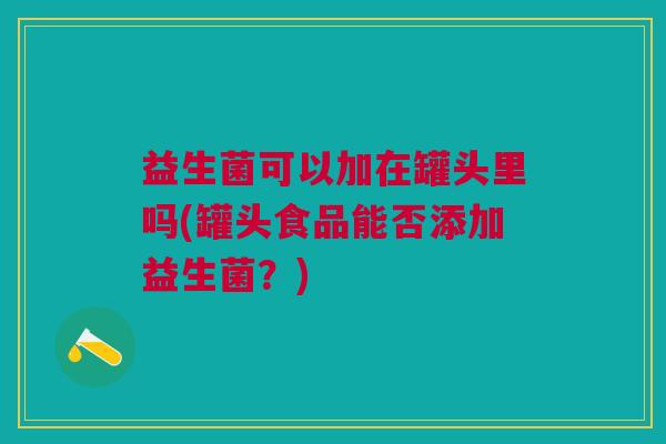 益生菌可以加在罐头里吗(罐头食品能否添加益生菌?)