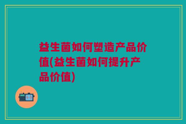 益生菌如何塑造产品价值(益生菌如何提升产品价值)