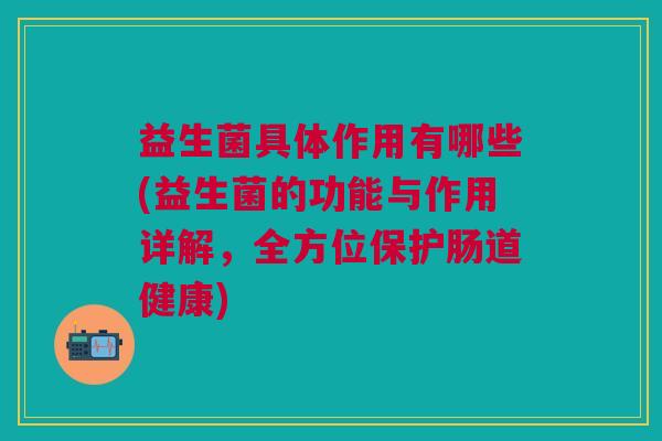 益生菌具体作用有哪些(益生菌的功能与作用详解，全方位保护肠道健康)
