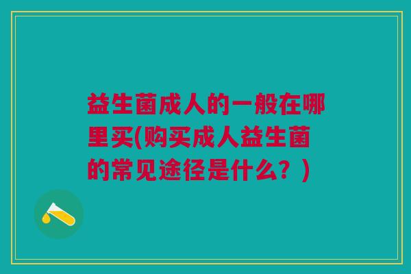 益生菌成人的一般在哪里买(购买成人益生菌的常见途径是什么?)