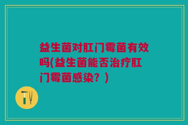 益生菌对肛门霉菌有效吗(益生菌能否治疗肛门霉菌感染?)