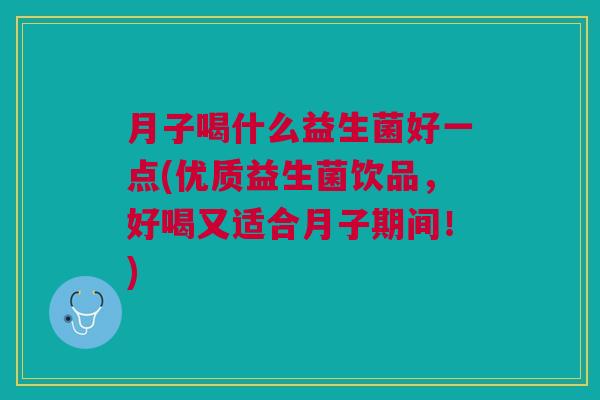 月子喝什么益生菌好一点(优质益生菌饮品,好喝又适合月子期间!)