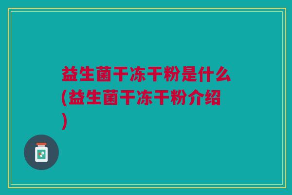 益生菌干冻干粉是什么(益生菌干冻干粉介绍) 益生菌干冻干粉是什么(益生菌干冻干粉介绍)