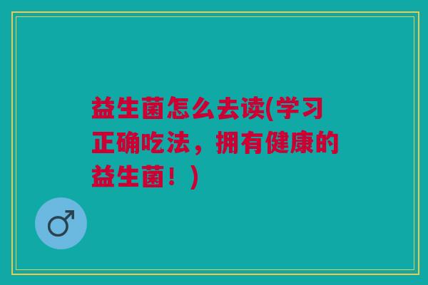 益生菌怎么去读(学习正确吃法,拥有健康的益生菌!)