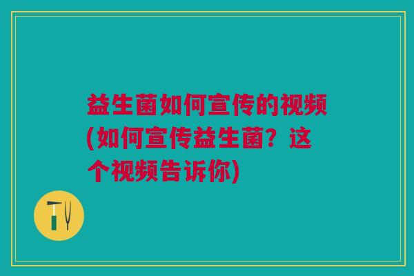 益生菌如何宣传的视频(如何宣传益生菌?这个视频告诉你) 益生菌如何宣传的视频(如何宣传益生菌?这个视频告诉你)