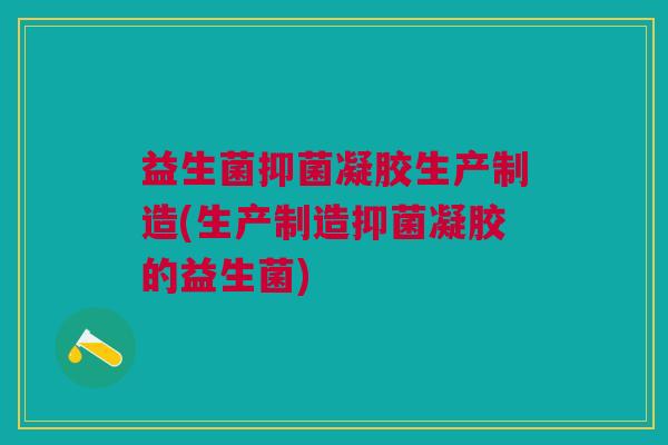 益生菌抑菌凝胶生产制造(生产制造抑菌凝胶的益生菌)