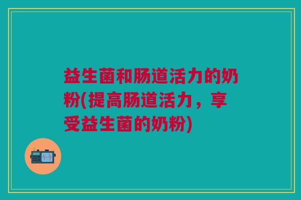 益生菌和肠道活力的奶粉(提高肠道活力，享受益生菌的奶粉)