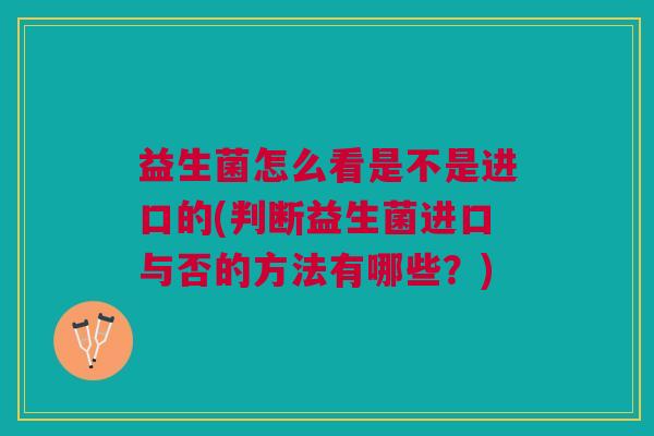 益生菌怎么看是不是进口的(判断益生菌进口与否的方法有哪些?) 益生菌怎么看是不是进口的(判断益生菌进口与否的方法有哪些?)