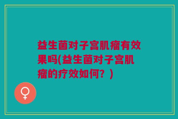 益生菌对子宫肌瘤有效果吗(益生菌对子宫肌瘤的疗效如何?)