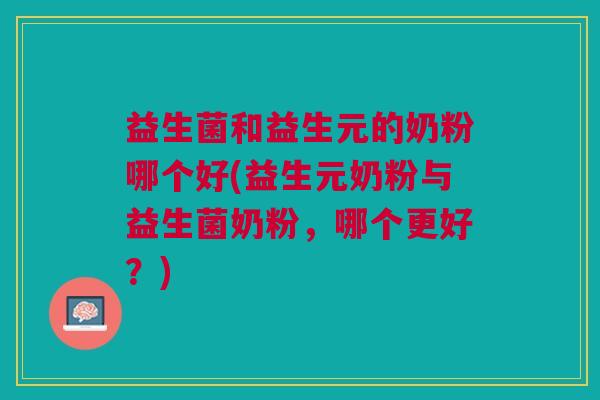 益生菌和益生元的奶粉哪个好(益生元奶粉与益生菌奶粉,哪个更好?)