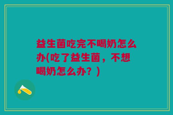 益生菌吃完不喝奶怎么办(吃了益生菌，不想喝奶怎么办？)