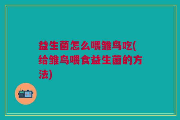 益生菌怎么喂雏鸟吃(给雏鸟喂食益生菌的方法)