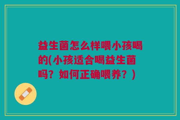 益生菌怎么样喂小孩喝的(小孩适合喝益生菌吗?如何正确喂养?)