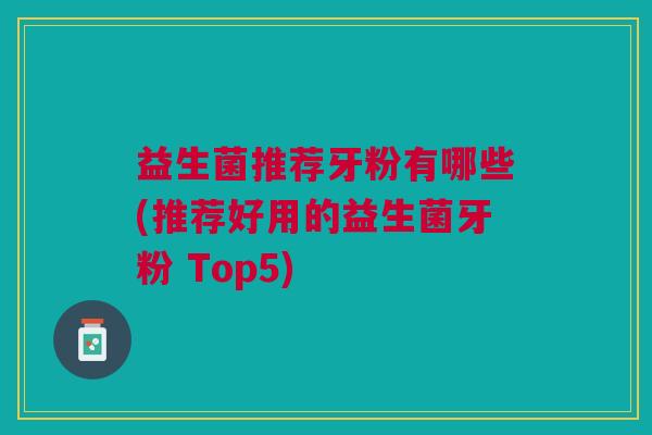 益生菌推荐牙粉有哪些(推荐好用的益生菌牙粉 Top5)