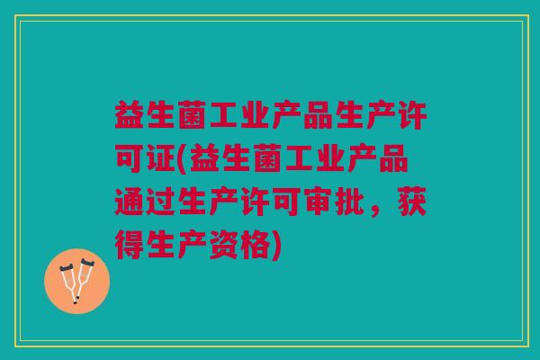 益生菌工业产品生产许可证(益生菌工业产品通过生产许可审批,获得生产资格)