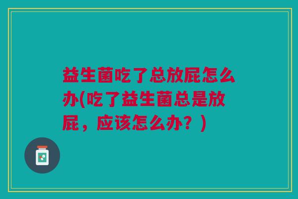 益生菌吃了总放屁怎么办(吃了益生菌总是放屁,应该怎么办?) 益生菌吃了总放屁怎么办(吃了益生菌总是放屁,应该怎么办?)