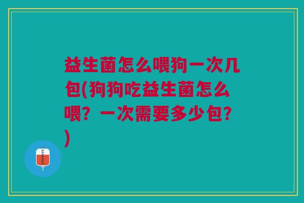 益生菌怎么喂狗一次几包(狗狗吃益生菌怎么喂?一次需要多少包?)