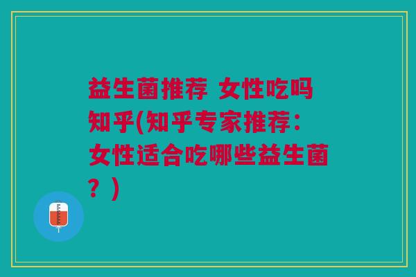 益生菌推荐 女性吃吗知乎(知乎专家推荐:女性适合吃哪些益生菌?)