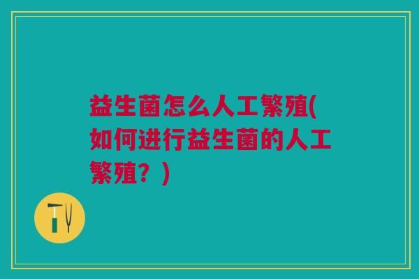 益生菌怎么人工繁殖(如何进行益生菌的人工繁殖?)