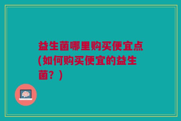 益生菌哪里购买便宜点(如何购买便宜的益生菌?)