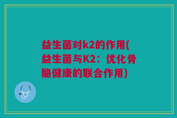 益生菌对k2的作用(益生菌与K2：优化骨骼健康的联合作用)