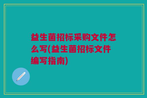 益生菌招标采购文件怎么写(益生菌招标文件编写指南)