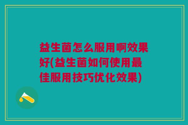 益生菌怎么服用啊效果好(益生菌如何使用佳服用技巧优化效果) 益生菌怎么服用啊效果好(益生菌如何使用佳服用技巧优化效果)