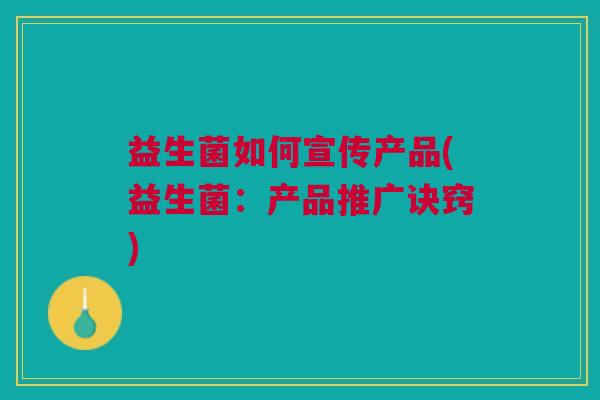 益生菌如何宣传产品(益生菌:产品推广诀窍)