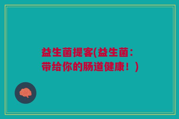 益生菌提客(益生菌:带给你的肠道健康!) 益生菌提客(益生菌:带给你的肠道健康!)
