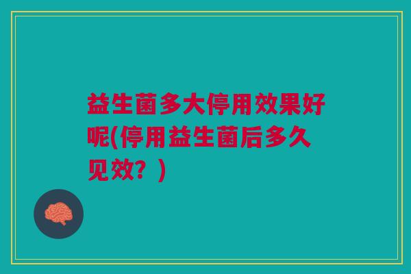 益生菌多大停用效果好呢(停用益生菌后多久见效?)