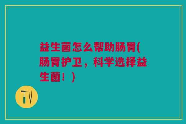 益生菌怎么帮助肠胃(肠胃护卫,科学选择益生菌!)