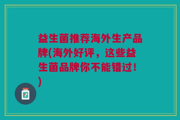 益生菌推荐海外生产品牌(海外好评,这些益生菌品牌你不能错过!) 益生菌推荐海外生产品牌(海外好评,这些益生菌品牌你不能错过!)