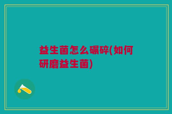 益生菌怎么碾碎(如何研磨益生菌)