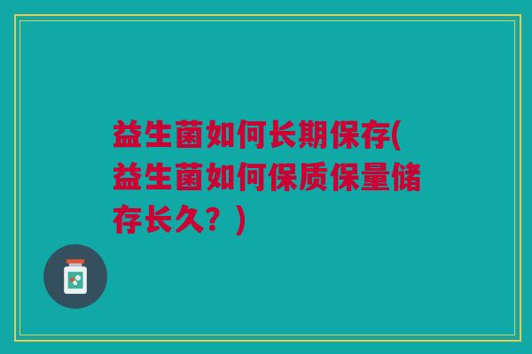 益生菌如何长期保存(益生菌如何保质保量储存长久？)