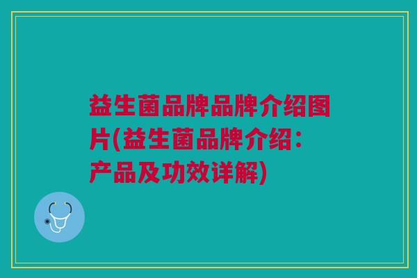 益生菌品牌品牌介绍图片(益生菌品牌介绍：产品及功效详解)