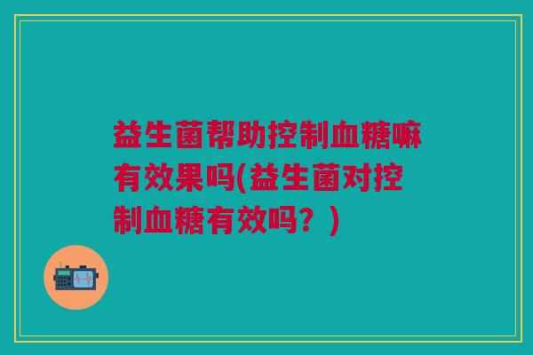 益生菌帮助控制嘛有效果吗(益生菌对控制有效吗?) 益生菌帮助控制嘛有效果吗(益生菌对控制有效吗?)