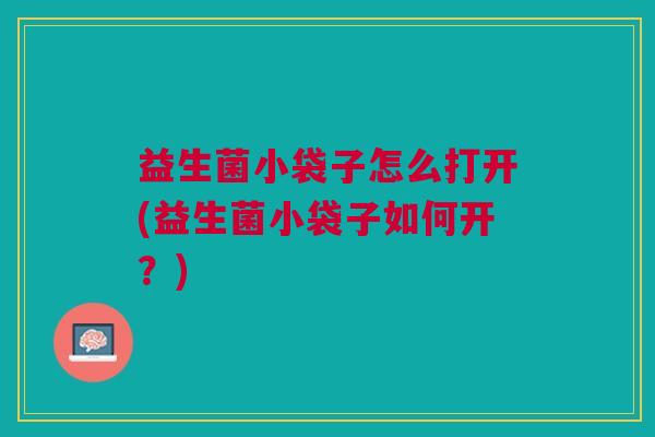 益生菌小袋子怎么打开(益生菌小袋子如何开？)